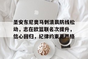 ag体育网站-圣安东尼奥马刺清晨防线松动，志在欧篮联名次提升，信心回归，纪律约束更严格