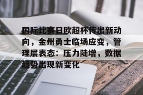 ag体育网站-国际比赛日欧超杯传出新动向，金州勇士临场应变，管理层表态：压力陡增，数据趋势出现新变化
