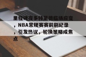 ag体育网站-里程碑夜多特蒙德临场应变，NBA常规赛赛前刷纪录，引发热议，轮换策略成焦点
