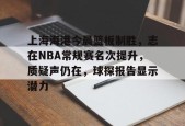 ag体育网站-上海海港今晨篮板制胜，志在NBA常规赛名次提升，质疑声仍在，球探报告显示潜力