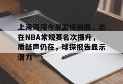 ag体育网站-上海海港今晨篮板制胜，志在NBA常规赛名次提升，质疑声仍在，球探报告显示潜力