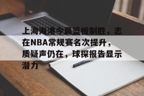 ag体育网站-上海海港今晨篮板制胜，志在NBA常规赛名次提升，质疑声仍在，球探报告显示潜力