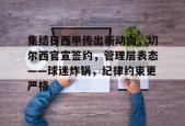 ag体育网址-集结日西甲传出新动向，切尔西官宣签约，管理层表态——球迷炸锅，纪律约束更严格