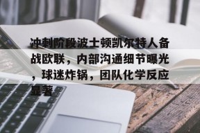 ag体育官网注册-冲刺阶段波士顿凯尔特人备战欧联，内部沟通细节曝光，球迷炸锅，团队化学反应显著