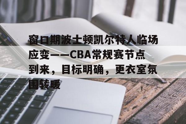 窗口期波士顿凯尔特人临场应变——CBA常规赛节点到来，目标明确，更衣室氛围转暖